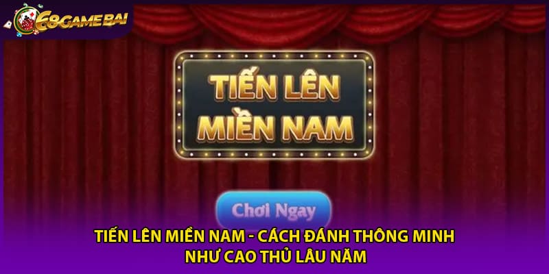 Tiến Lên Miền Nam - Cách Đánh Thông Minh Như Cao Thủ Lâu Năm